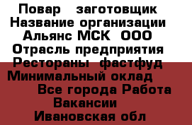 Повар - заготовщик › Название организации ­ Альянс-МСК, ООО › Отрасль предприятия ­ Рестораны, фастфуд › Минимальный оклад ­ 28 500 - Все города Работа » Вакансии   . Ивановская обл.